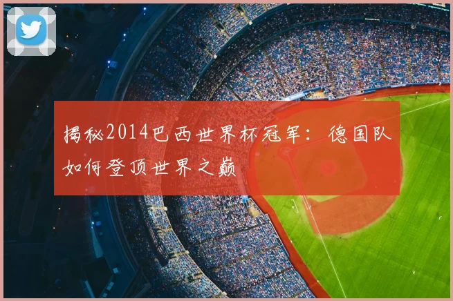 揭秘2014巴西世界杯冠军:德国队如何登顶世界之巅