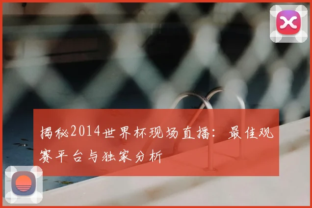 揭秘2014世界杯现场直播:最佳观赛平台与独家分析