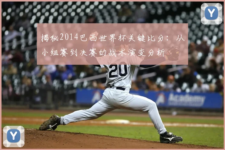 揭秘2014巴西世界杯关键比分：从小组赛到决赛的战术演变分析