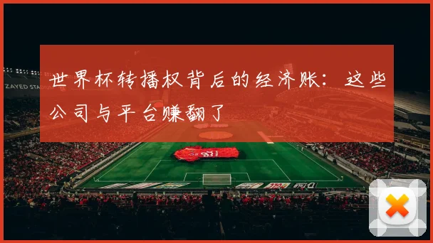 世界杯转播权背后的经济账:这些公司与平台赚翻了