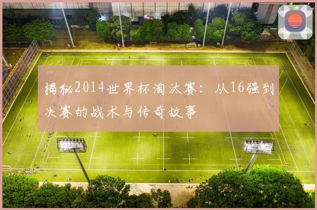 揭秘2014世界杯淘汰赛:从16强到决赛的战术与传奇故事