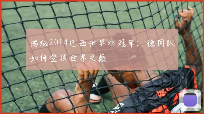 揭秘2014巴西世界杯冠军：德国队如何登顶世界之巅