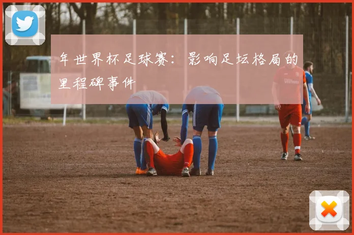 年世界杯足球赛：影响足坛格局的里程碑事件