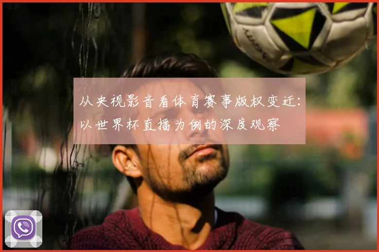 从央视影音看体育赛事版权变迁:以世界杯直播为例的深度观察