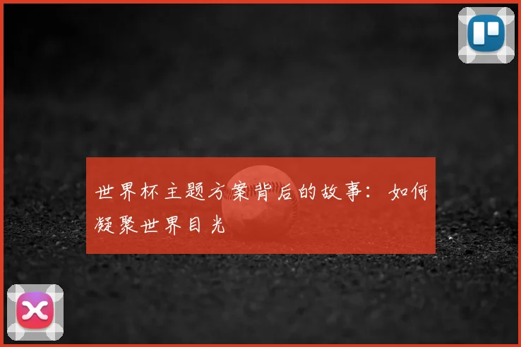 世界杯主题方案背后的故事:如何凝聚世界目光
