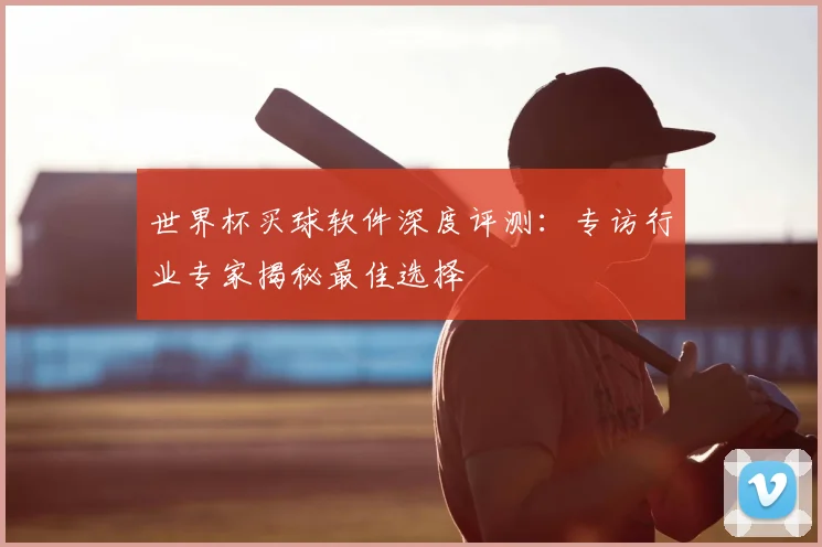 世界杯买球软件深度评测:专访行业专家揭秘最佳选择