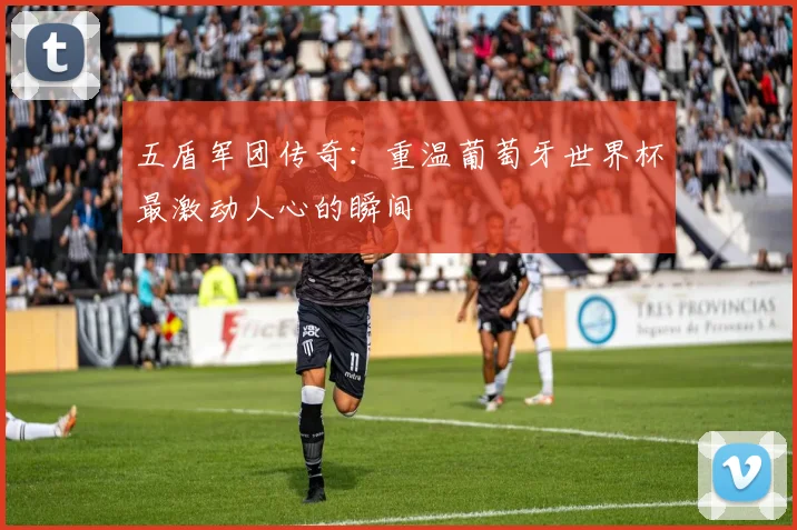 五盾军团传奇：重温葡萄牙世界杯最激动人心的瞬间