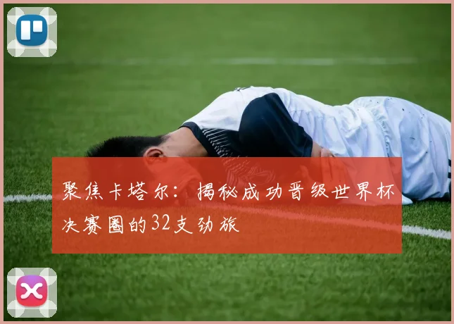 聚焦卡塔尔：揭秘成功晋级世界杯决赛圈的32支劲旅