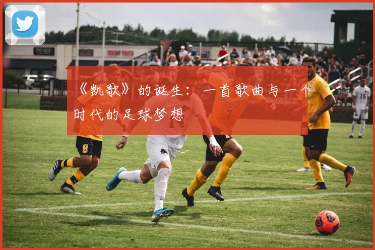 《凯歌》的诞生：一首歌曲与一个时代的足球梦想
