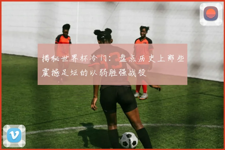 揭秘世界杯冷门：盘点历史上那些震撼足坛的以弱胜强战役