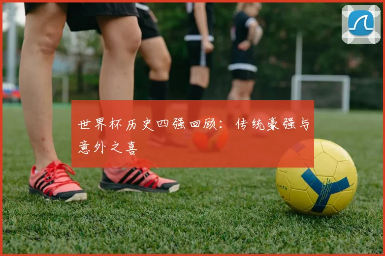 世界杯历史四强回顾：传统豪强与意外之喜