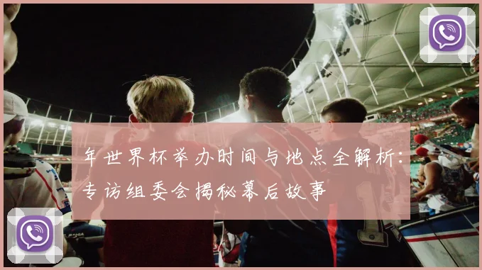 年世界杯举办时间与地点全解析：专访组委会揭秘幕后故事