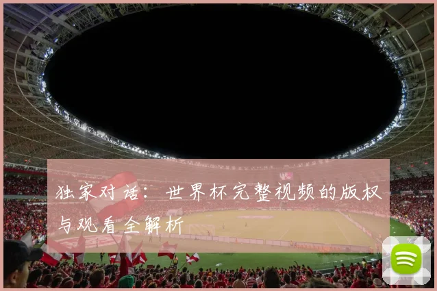 独家对话：世界杯完整视频的版权与观看全解析