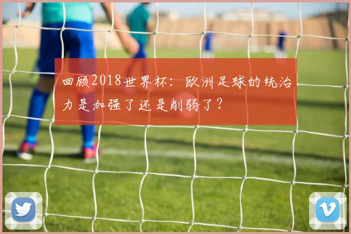 回顾2018世界杯：欧洲足球的统治力是加强了还是削弱了？